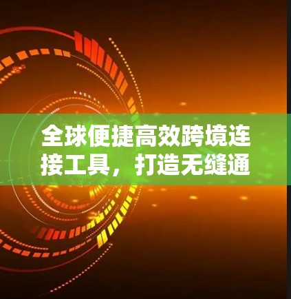 全球便捷高效跨境连接工具，打造无缝通信未来