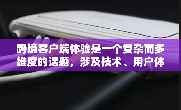 跨境客户端体验是一个复杂而多维度的话题，涉及技术、用户体验、法律和多种因素的综合考量。以下是对该主题的详细分析