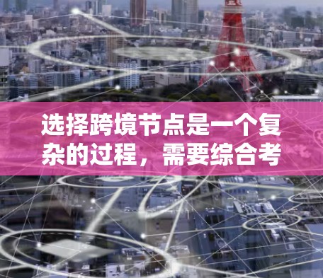 选择跨境节点是一个复杂的过程，需要综合考虑多个因素。以下是对跨境节点选择的详细分析和建议