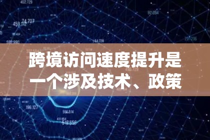 跨境访问速度提升是一个涉及技术、政策和国际合作的多维度问题。以下是对该问题的系统分析和解决方案