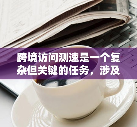 跨境访问测速是一个复杂但关键的任务,涉及多个方面的考虑和实施步骤。以下是对该问题的详细分析和解决方案 跨境访问测速是一个复杂但关键的任务,涉及多个方面的考虑和实施步骤。以下是对该问题的详细分析和解决方案
