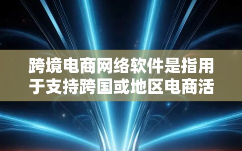 跨境电商网络软件是指用于支持跨国或地区电商活动的综合性解决方案，涵盖多个功能模块，帮助企业高效、安全地进行跨境电商运营。以下是对跨境电商网络软件的详细分析