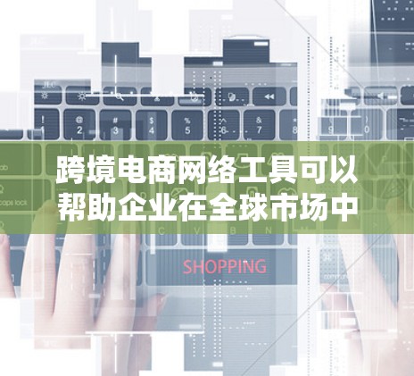 跨境电商网络工具可以帮助企业在全球市场中高效运作，涵盖市场拓展、支付、物流、数据分析、客户管理等多个方面。以下是对这些工具的详细分类和描述