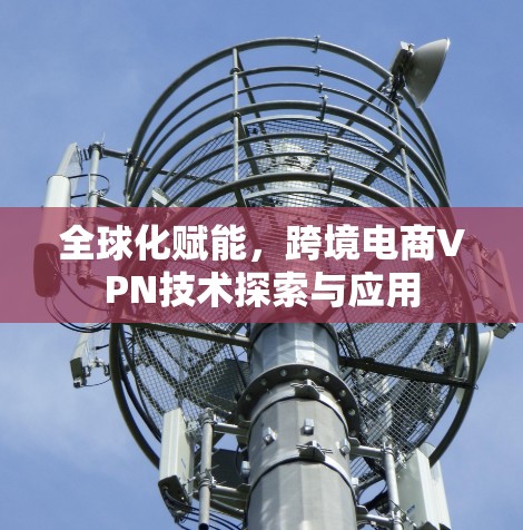 全球化赋能，跨境电商VPN技术探索与应用