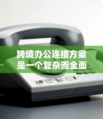跨境办公连接方案是一个复杂而全面的系统工程，需要从多个维度进行规划和实施。以下是一个结构化的方案框架，帮助您构建一个稳固且高效的跨境办公环境