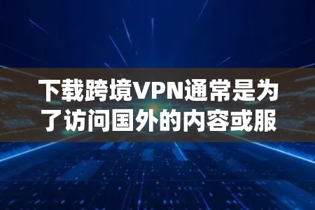 下载跨境VPN通常是为了访问国外的内容或服务，绕开地区限制。以下是一些常见的跨境VPN下载方法和注意事项