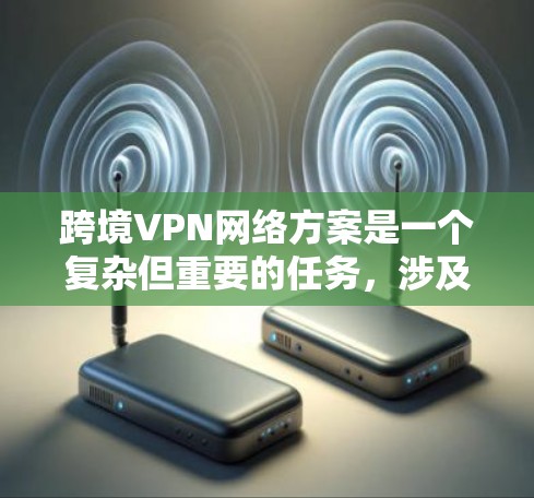 跨境VPN网络方案是一个复杂但重要的任务，涉及技术选择、安全性、隐私保护以及合规性等多个方面。以下是一个结构化的跨境VPN方案设计指南，帮助您制定一个稳定、安全且符合法律要求的网络解决方案