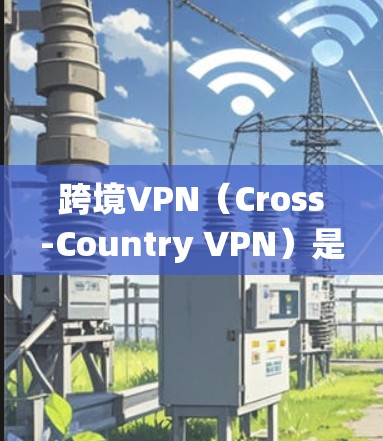 跨境VPN（Cross-Country VPN）是一种允许用户在不同国家或地区之间建立安全、匿名的网络连接的服务。它通常用于保护隐私、绕过地区限制或访问受限的内容