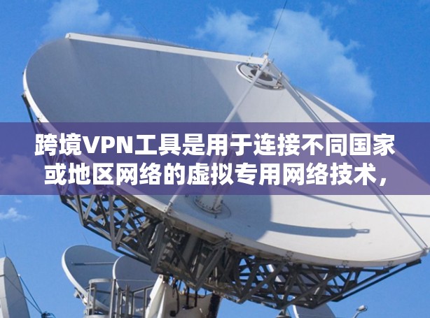跨境VPN工具是用于连接不同国家或地区网络的虚拟专用网络技术，主要用于访问受限内容、保护隐私和安全、以及跨国业务协作。以下是关于跨境VPN的详细分析