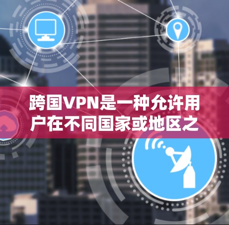 跨国VPN是一种允许用户在不同国家或地区之间建立安全连接的网络技术。它通过加密隧道保护数据隐私，帮助用户访问受限网站并连接远程服务器。以下是跨国VPN的详细分步介绍