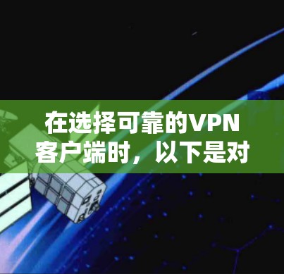 在选择可靠的VPN客户端时，以下是对几款知名VPN服务的详细分析和比较，帮助你做出明智的选择