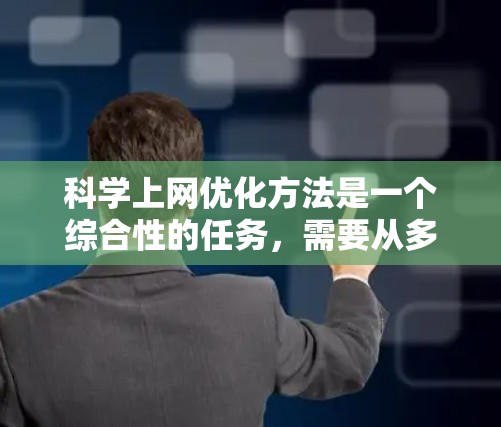科学上网优化方法是一个综合性的任务，需要从多个角度入手，结合具体的工具和方法，才能达到最佳效果。以下是科学上网网络优化的详细步骤和建议