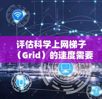 评估科学上网梯子（Grid）的速度需要从多个方面进行分析，以确保全面和准确的评估。以下是一步步的评估方法和指标