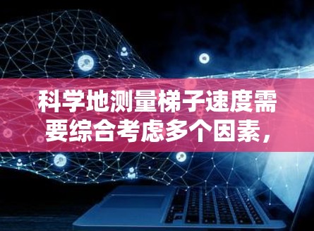 科学地测量梯子速度需要综合考虑多个因素，以确保准确性和可靠性。以下是分步骤的测量方案