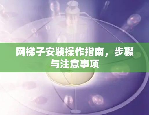 网梯子安装操作指南，步骤与注意事项
