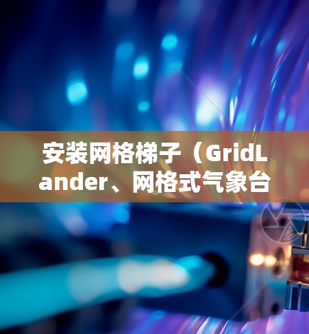 安装网格梯子（GridLander、网格式气象台等）的过程通常需要遵循科学的方法和步骤，以确保设备稳定运行并获取准确的数据。以下是一些常见的安装方法和注意事项