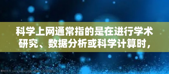 科学上网通常指的是在进行学术研究、数据分析或科学计算时，通过网络访问科学文献、数据库、实验数据或其他科学资源。以下是一些常用的科学上网软件和工具，以及它们的体验