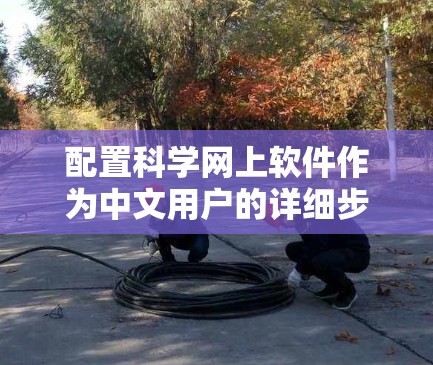 配置科学网上软件作为中文用户的详细步骤如下