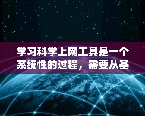 学习科学上网工具是一个系统性的过程，需要从基础开始逐步掌握。以下是一个有条理的学习计划，帮助你有效地获取所需的科学资源