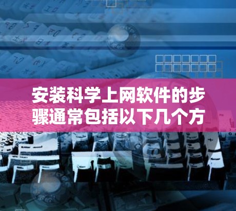 安装科学上网软件的步骤通常包括以下几个方面