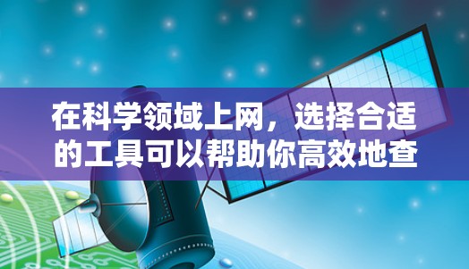 在科学领域上网,选择合适的工具可以帮助你高效地查找文献、进行研究和管理数据。以下是一些常用且优质的科学上网工具 在科学领域上网,选择合适的工具可以帮助你高效地查找文献、进行研究和管理数据。以下是一些常用且优质的科学上网工具