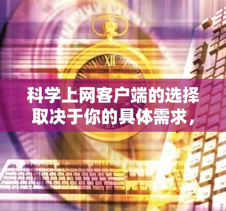 科学上网客户端的选择取决于你的具体需求，以下是一些常用的科学相关客户端和工具，供你参考