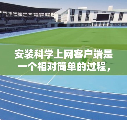 安装科学上网客户端是一个相对简单的过程，但需要按照正确的步骤进行，以确保顺利完成。以下是针对不同操作系统的详细安装指南