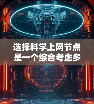 选择科学上网节点是一个综合考虑多个因素的过程，以下是分步的指南，帮助您有效选择合适的节点