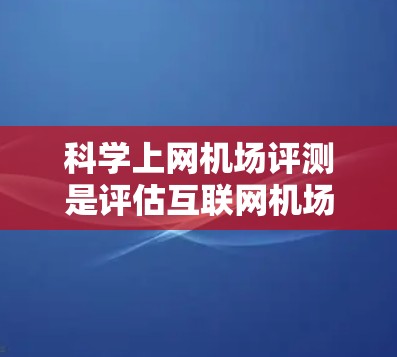 科学上网机场评测是评估互联网机场提供的科学访问服务质量的过程，主要关注速度、稳定性、安全性和连接质量等方面。以下是对这一过程的详细分步解释