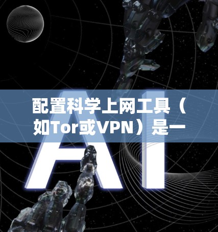 配置科学上网工具（如Tor或VPN）是一个涉及多个步骤的过程，以下是一个有条理的指南，帮助您顺利完成配置和使用