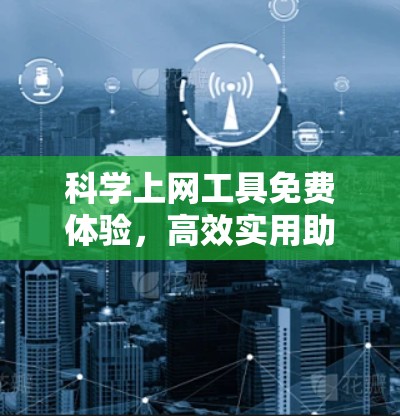 科学上网工具免费体验,高效实用助力科研 科学上网工具免费体验,高效实用助力科研