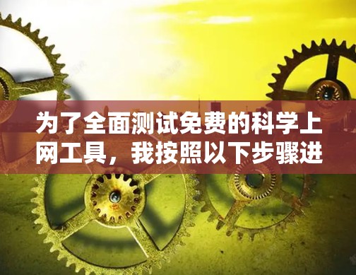 为了全面测试免费的科学上网工具，我按照以下步骤进行了分析和测试，得出了各工具的优缺点和适用场景