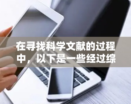 在寻找科学文献的过程中,以下是一些经过综合考虑的免费工具和资源,帮助您高效地访问和管理学术资料 在寻找科学文献的过程中,以下是一些经过综合考虑的免费工具和资源,帮助您高效地访问和管理学术资料