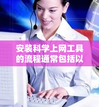 安装科学上网工具的流程通常包括以下几个主要步骤 安装科学上网工具的流程通常包括以下几个主要步骤