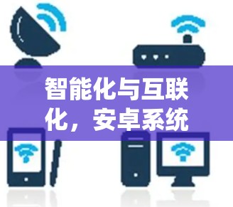 智能化与互联化,安卓系统在通信领域的应用与创新 智能化与互联化,安卓系统在通信领域的应用与创新