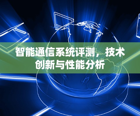智能通信系统评测,技术创新与性能分析 智能通信系统评测,技术创新与性能分析