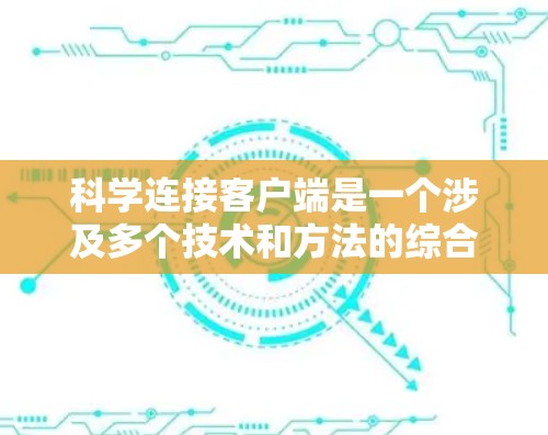 科学连接客户端是一个涉及多个技术和方法的综合概念，旨在确保客户端与服务器之间的通信高效、可靠和安全。以下是对这一概念的详细分解