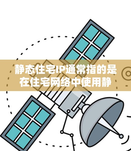 静态住宅IP通常指的是在住宅网络中使用静态IP地址分配给内部设备（如路由器、NAS、摄像头、智能家居设备等）与动态IP不同，静态IP地址是固定的，不会随着时间变化或网络连接状态改变
