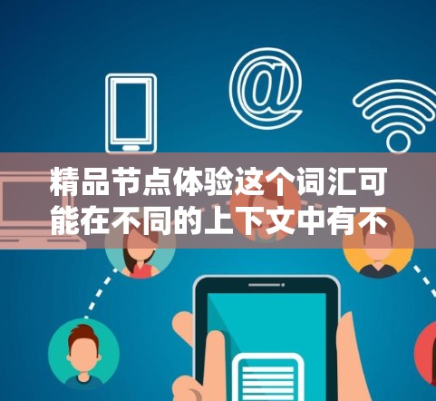 精品节点体验这个词汇可能在不同的上下文中有不同的含义，但通常可以理解为在互联网爬虫、网络数据采集或搜索引擎优化（SEO）中，寻找高质量、权威的网络节点或资源。以下是一些可能的解释和相关建议