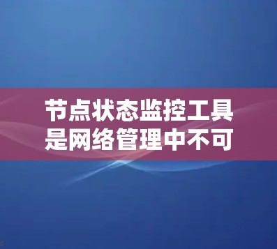节点状态监控工具是网络管理中不可或缺的一部分，用于实时监控和管理网络设备的状态，确保网络的稳定运行。以下是根据需求和环境选择适合的工具的分步建议