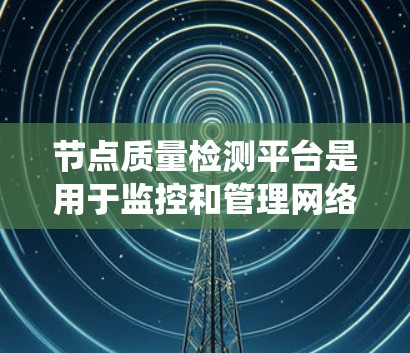 节点质量检测平台是用于监控和管理网络节点或分布式系统中各个节点的健康状态和性能指标的系统。这样的平台通常用于确保网络节点的可用性、性能和数据准确性，帮助管理员或开发者实时发现问题并进行处理