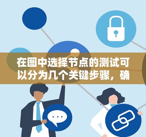 在图中选择节点的测试可以分为几个关键步骤,确保节点选择过程的准确性和有效性。以下是一个详细的测试计划 在图中选择节点的测试可以分为几个关键步骤,确保节点选择过程的准确性和有效性。以下是一个详细的测试计划