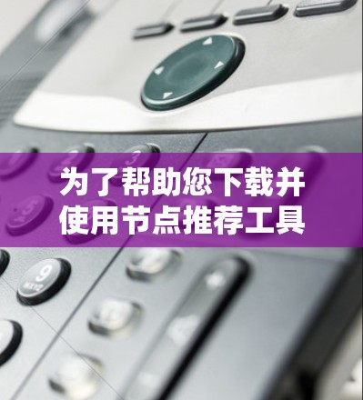 为了帮助您下载并使用节点推荐工具，以下是分步指南