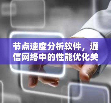 节点速度分析软件，通信网络中的性能优化关键工具