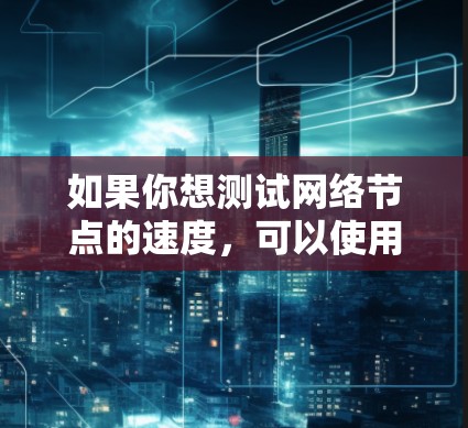 如果你想测试网络节点的速度，可以使用一些在线工具或脚本来测试节点的性能和延迟。以下是一些常用的方法和工具