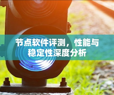节点软件评测，性能与稳定性深度分析