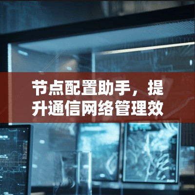 节点配置助手，提升通信网络管理效率的神器