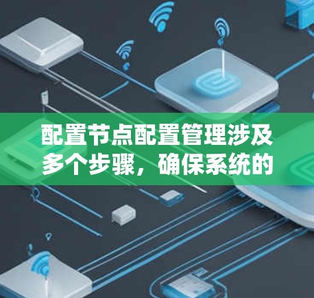 配置节点配置管理涉及多个步骤，确保系统的稳定性和可靠性。以下是一些关键步骤和注意事项，帮助您有效地管理节点配置