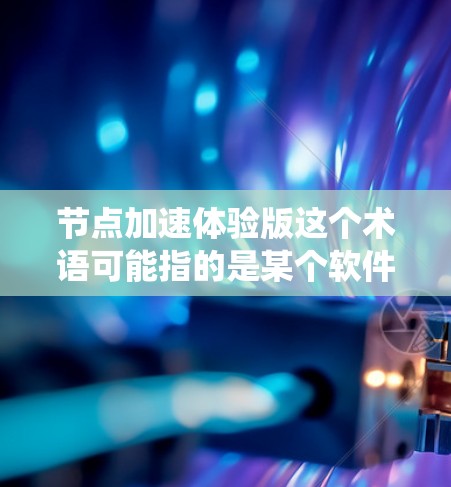 节点加速体验版这个术语可能指的是某个软件、系统或应用程序的特定版本，带有加速功能或优化体验。以下是一些可能的解释和步骤，帮助你更好地理解和使用它