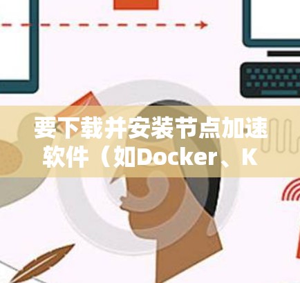 要下载并安装节点加速软件（如Docker、Kubernetes等）您可以按照以下步骤操作